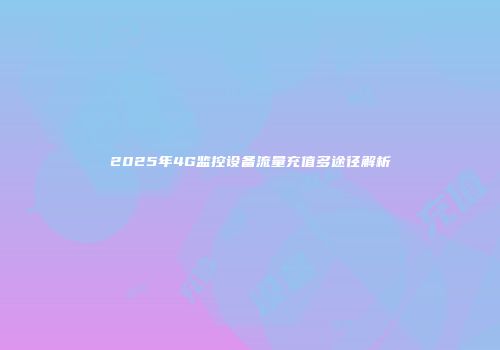 2025年4G监控设备流量充值多途径解析