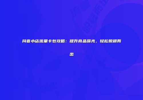抖音小店流量卡包攻略：提升商品曝光，轻松脱颖而出