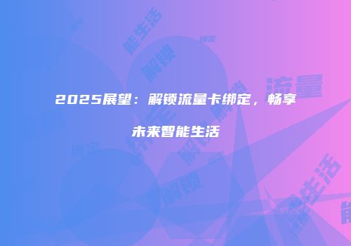 2025展望：解锁流量卡绑定，畅享未来智能生活