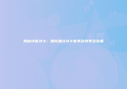 揭秘抖音补卡：如何通过补卡服务获得更多流量