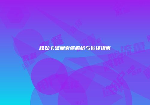 移动卡流量套餐解析与选择指南