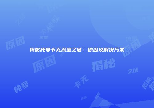 揭秘纯号卡无流量之谜：原因及解决方案