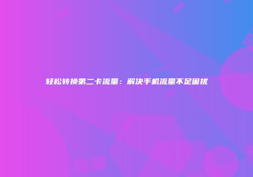轻松转换第二卡流量：解决手机流量不足困扰