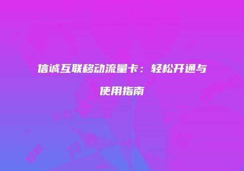 信诚互联移动流量卡：轻松开通与使用指南