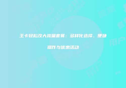 王卡轻松改大流量套餐：多样化选择、便捷操作与优惠活动