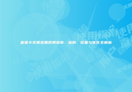 直播卡无限流量使用指南：选购、设置与优化全解析