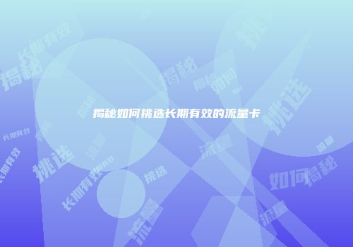 揭秘如何挑选长期有效的流量卡