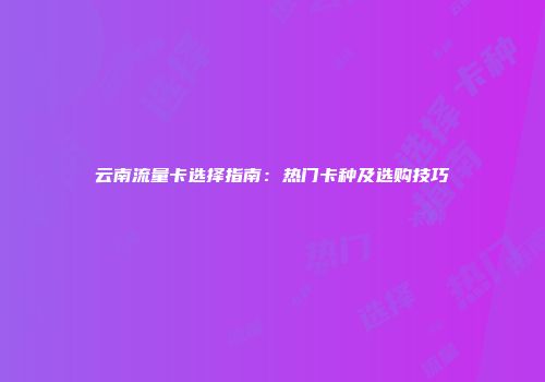 云南流量卡选择指南：热门卡种及选购技巧