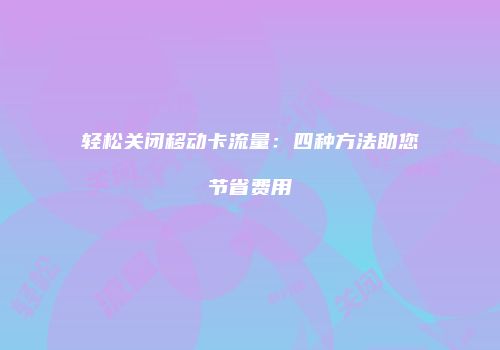 轻松关闭移动卡流量：四种方法助您节省费用