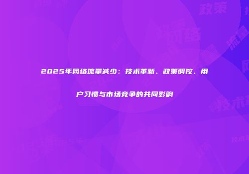 2025年网络流量减少：技术革新、政策调控、用户习惯与市场竞争的共同影响