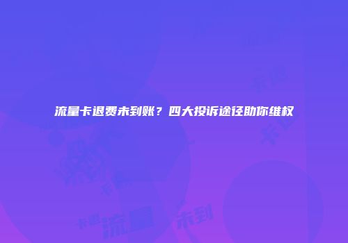 流量卡退费未到账？四大投诉途径助你维权