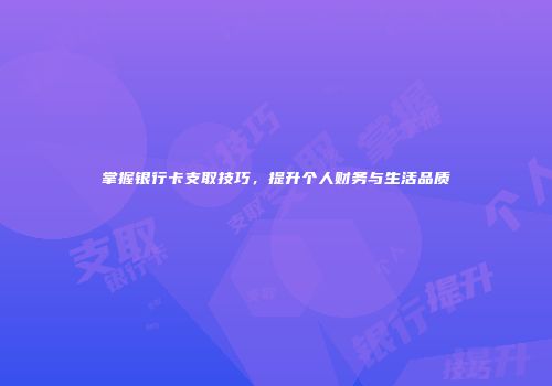 掌握银行卡支取技巧，提升个人财务与生活品质