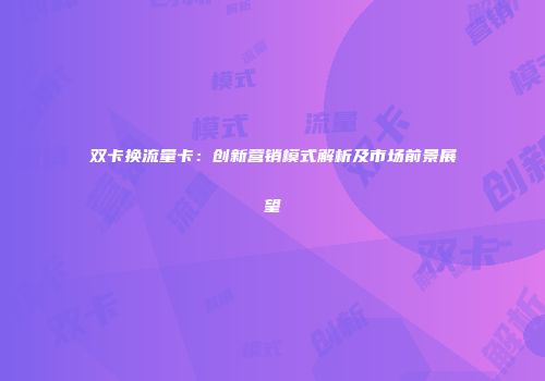 双卡换流量卡：创新营销模式解析及市场前景展望