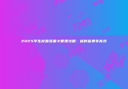 2025学生校园流量卡管理攻略：省时省费享高效