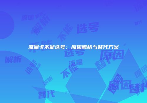流量卡不能选号：原因解析与替代方案
