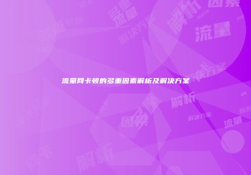 流量网卡顿的多重因素解析及解决方案