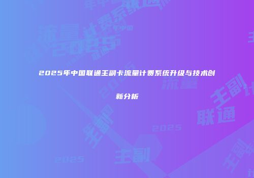 2025年中国联通主副卡流量计费系统升级与技术创新分析