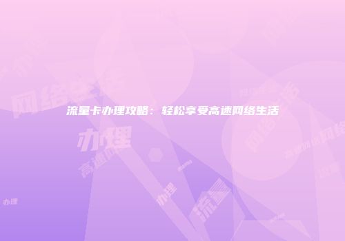 流量卡办理攻略：轻松享受高速网络生活