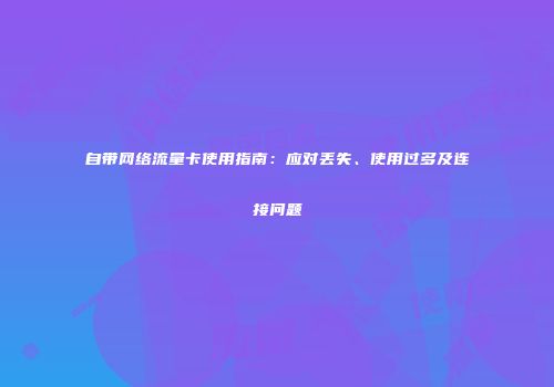 自带网络流量卡使用指南：应对丢失、使用过多及连接问题