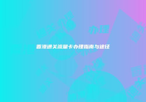 香港通关流量卡办理指南与途径