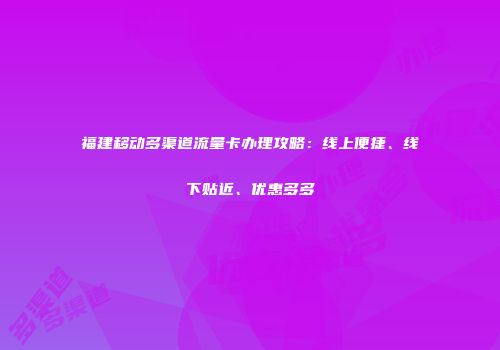 福建移动多渠道流量卡办理攻略：线上便捷、线下贴近、优惠多多