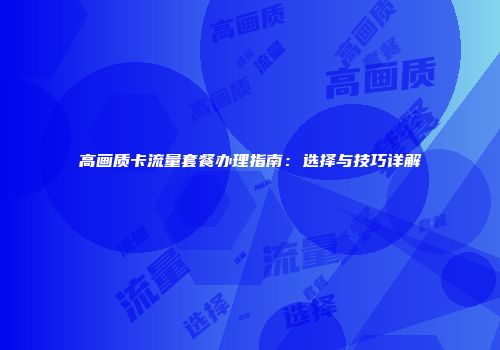 高画质卡流量套餐办理指南：选择与技巧详解