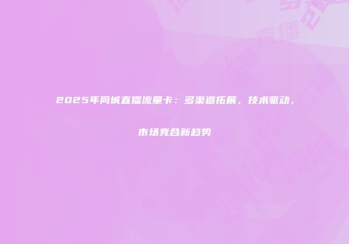 2025年同城直播流量卡：多渠道拓展，技术驱动，市场竞合新趋势