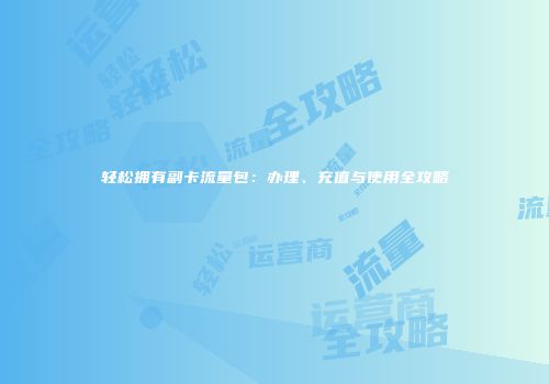 轻松拥有副卡流量包：办理、充值与使用全攻略