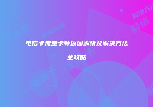 电信卡流量卡顿原因解析及解决方法全攻略