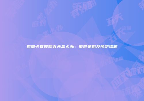 流量卡有效期五天怎么办：应对策略及预防措施