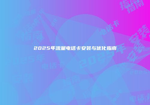 2025年流量电话卡安装与优化指南