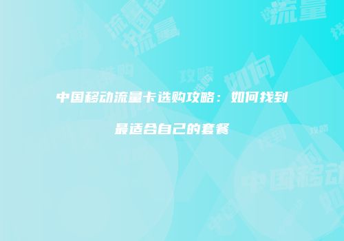 中国移动流量卡选购攻略：如何找到最适合自己的套餐