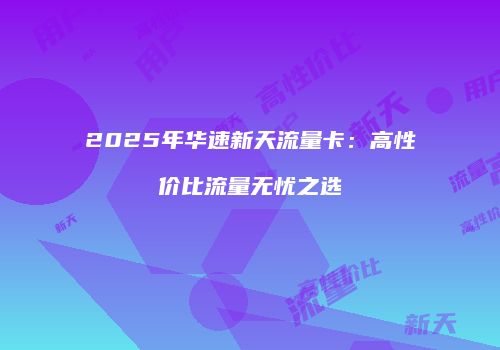 2025年华速新天流量卡：高性价比流量无忧之选