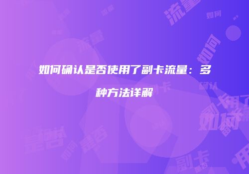 如何确认是否使用了副卡流量：多种方法详解