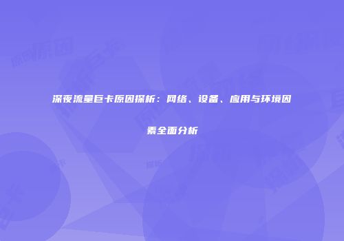 深夜流量巨卡原因探析：网络、设备、应用与环境因素全面分析