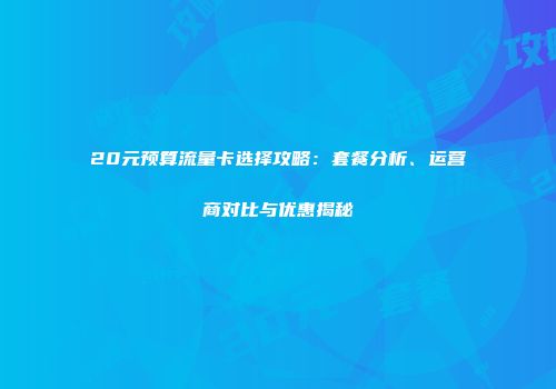 20元预算流量卡选择攻略：套餐分析、运营商对比与优惠揭秘