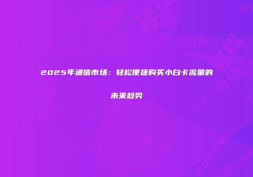2025年通信市场：轻松便捷购买小白卡流量的未来趋势