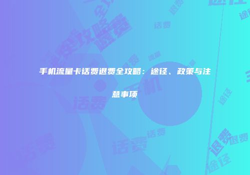 手机流量卡话费退费全攻略：途径、政策与注意事项