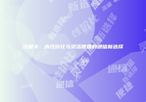 流量卡：高性价比与灵活便捷的通信新选择
