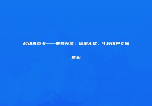 移动青春卡——便捷充值，流量无忧，年轻用户专属体验