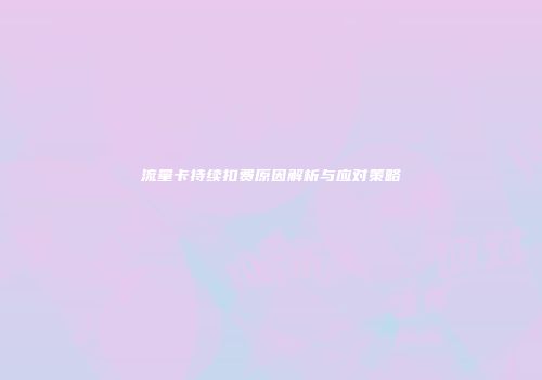 流量卡持续扣费原因解析与应对策略