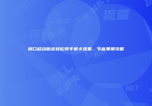 周口移动助您轻松领手机卡流量，节省费用攻略