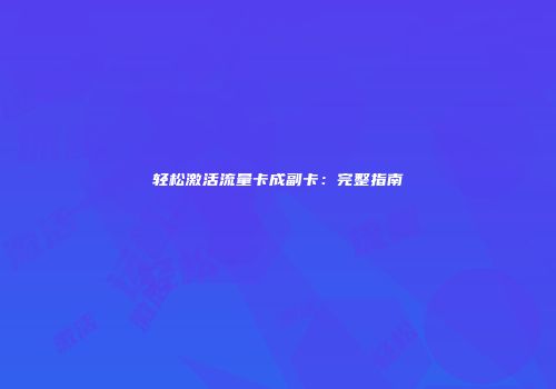 轻松激活流量卡成副卡：完整指南