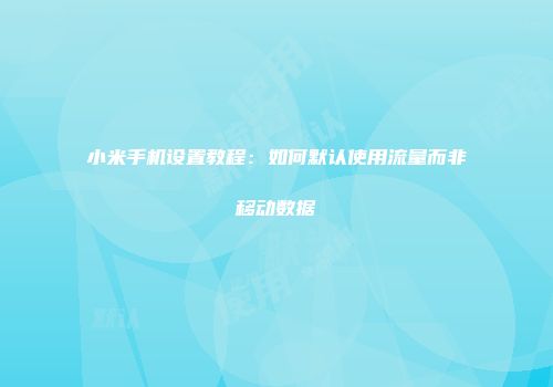 小米手机设置教程：如何默认使用流量而非移动数据