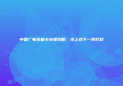 中国广电流量卡办理攻略：线上线下一网打尽