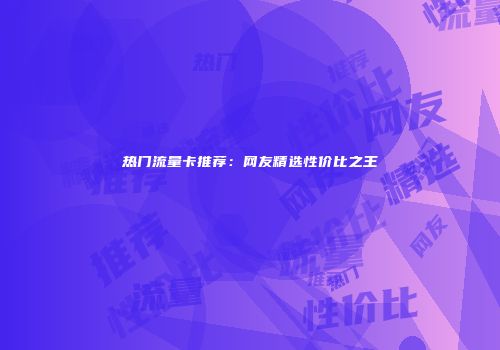 热门流量卡推荐：网友精选性价比之王