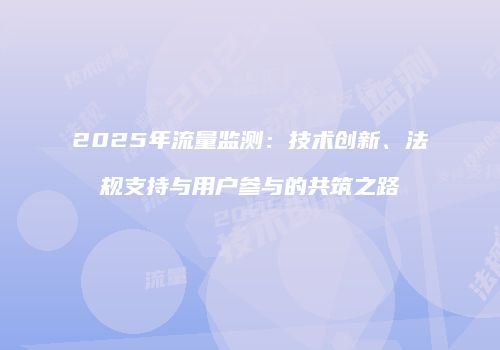 2025年流量监测：技术创新、法规支持与用户参与的共筑之路
