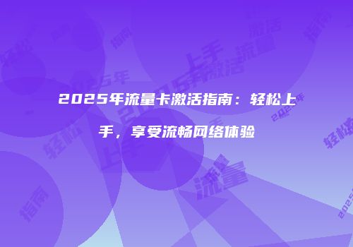 2025年流量卡激活指南：轻松上手，享受流畅网络体验