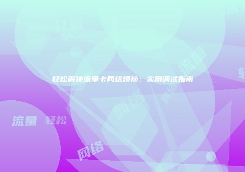 轻松解决流量卡网络烦恼：实用调试指南