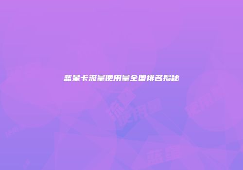 蓝星卡流量使用量全国排名揭秘